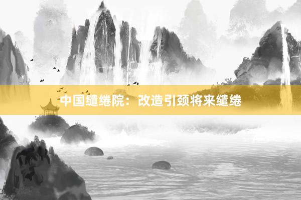 中国缱绻院：改造引颈将来缱绻