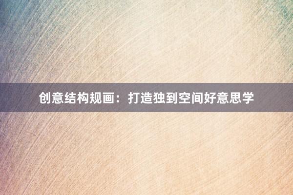 创意结构规画：打造独到空间好意思学