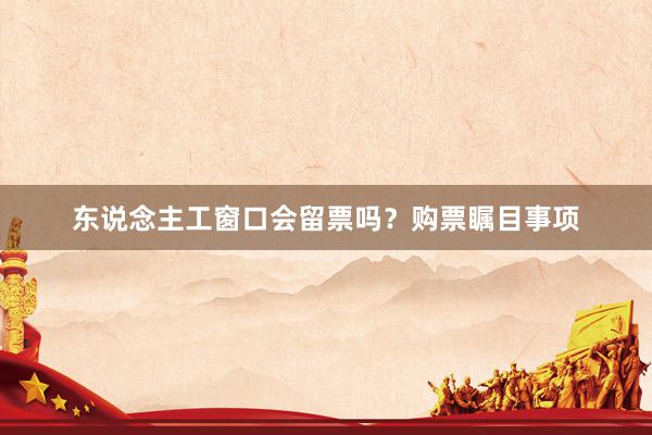 东说念主工窗口会留票吗?购票瞩目事项